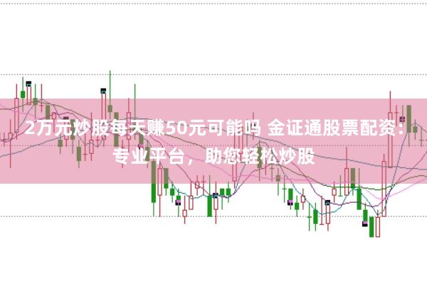2万元炒股每天赚50元可能吗 金证通股票配资：专业平台，助您轻松炒股