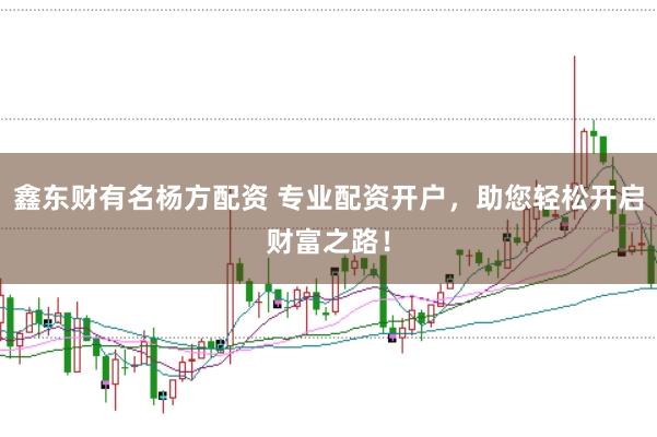 鑫东财有名杨方配资 专业配资开户，助您轻松开启财富之路！