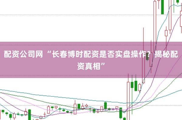 配资公司网 “长春博时配资是否实盘操作？揭秘配资真相”