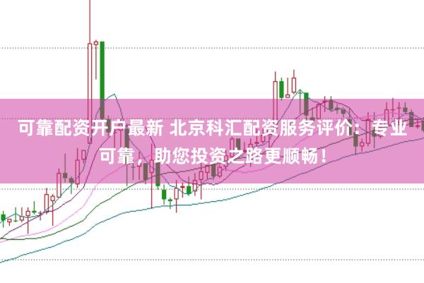 可靠配资开户最新 北京科汇配资服务评价：专业可靠，助您投资之路更顺畅！