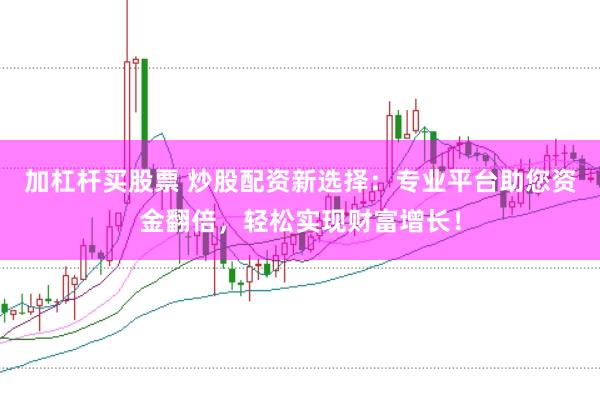 加杠杆买股票 炒股配资新选择：专业平台助您资金翻倍，轻松实现财富增长！