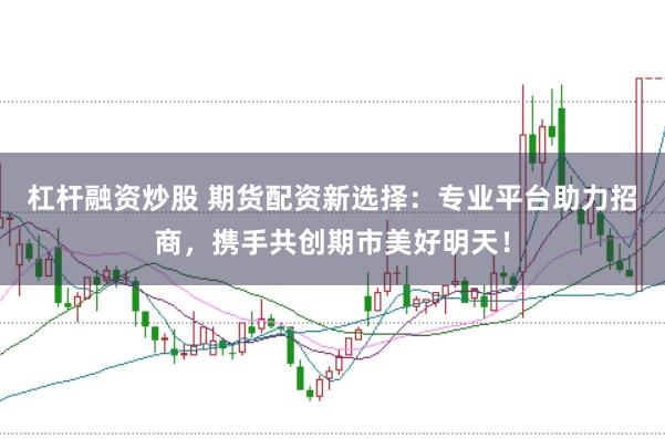 杠杆融资炒股 期货配资新选择：专业平台助力招商，携手共创期市美好明天！