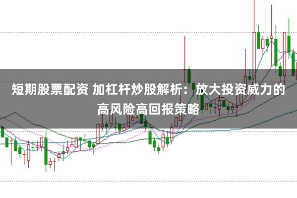 短期股票配资 加杠杆炒股解析：放大投资威力的高风险高回报策略