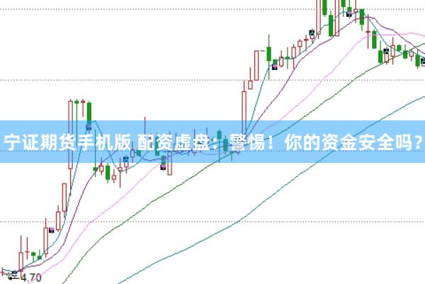 宁证期货手机版 配资虚盘：警惕！你的资金安全吗？