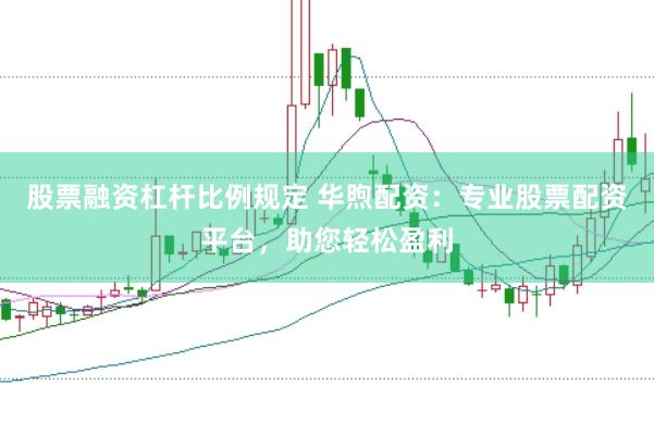 股票融资杠杆比例规定 华煦配资：专业股票配资平台，助您轻松盈利