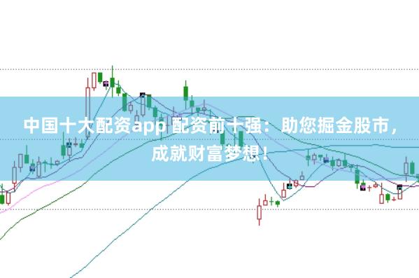 中国十大配资app 配资前十强：助您掘金股市，成就财富梦想！