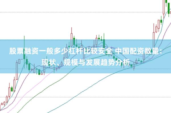 股票融资一般多少杠杆比较安全 中国配资数量：现状、规模与发展趋势分析