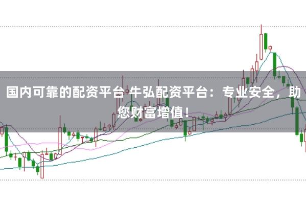 国内可靠的配资平台 牛弘配资平台：专业安全，助您财富增值！
