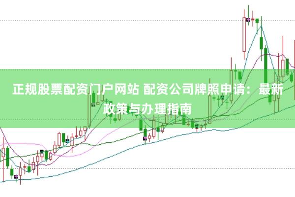 正规股票配资门户网站 配资公司牌照申请：最新政策与办理指南