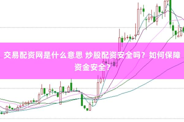 交易配资网是什么意思 炒股配资安全吗？如何保障资金安全？