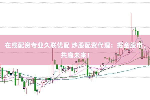 在线配资专业久联优配 炒股配资代理：掘金股市，共赢未来！