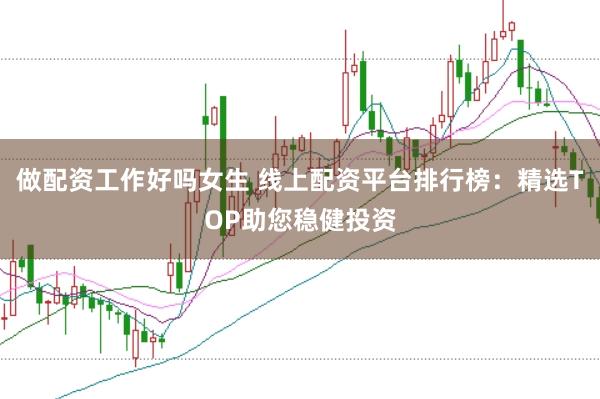 做配资工作好吗女生 线上配资平台排行榜：精选TOP助您稳健投资