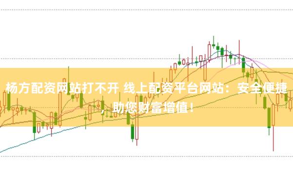 杨方配资网站打不开 线上配资平台网站：安全便捷，助您财富增值！