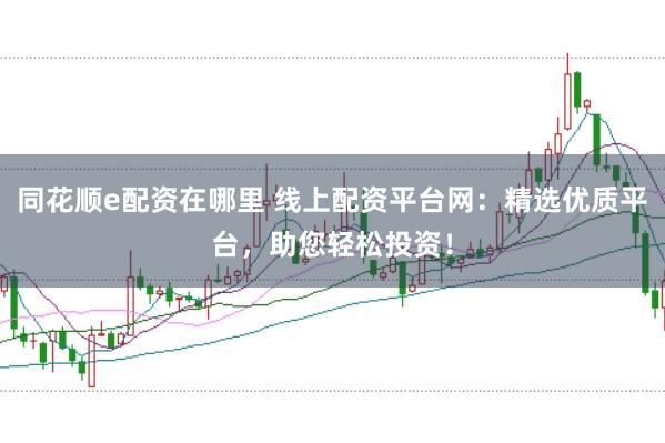 同花顺e配资在哪里 线上配资平台网：精选优质平台，助您轻松投资！