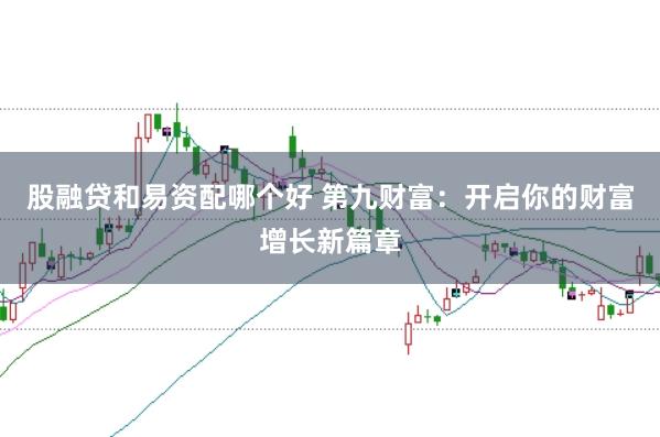 股融贷和易资配哪个好 第九财富：开启你的财富增长新篇章