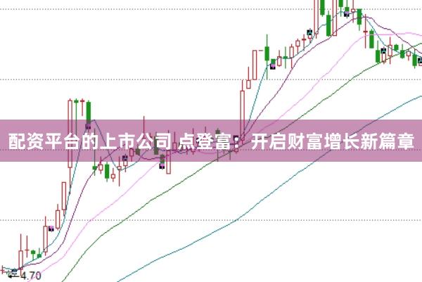 配资平台的上市公司 点登富：开启财富增长新篇章