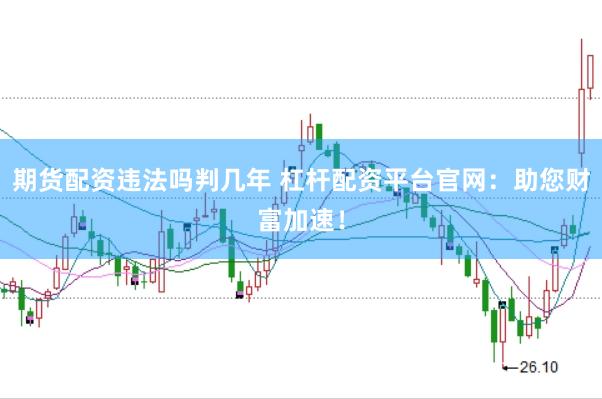 期货配资违法吗判几年 杠杆配资平台官网：助您财富加速！