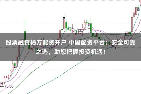 股票融资杨方配资开户 中国配资平台：安全可靠之选，助您把握投资机遇！