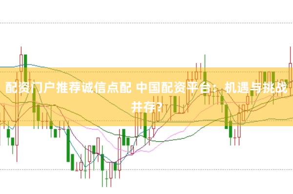 配资门户推荐诚信点配 中国配资平台：机遇与挑战并存？