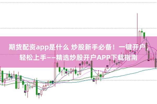期货配资app是什么 炒股新手必备！一键开户，轻松上手——精选炒股开户APP下载指南