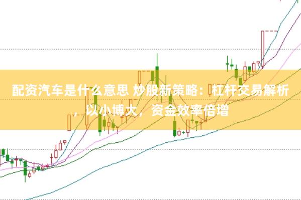 配资汽车是什么意思 炒股新策略：杠杆交易解析，以小博大，资金效率倍增