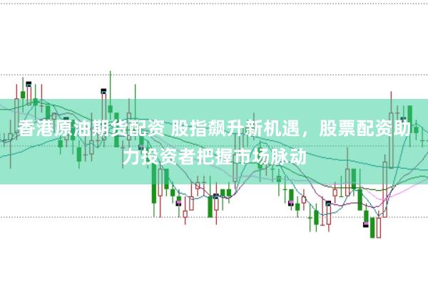 香港原油期货配资 股指飙升新机遇，股票配资助力投资者把握市场脉动
