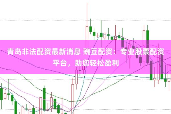 青岛非法配资最新消息 豌豆配资：专业股票配资平台，助您轻松盈利
