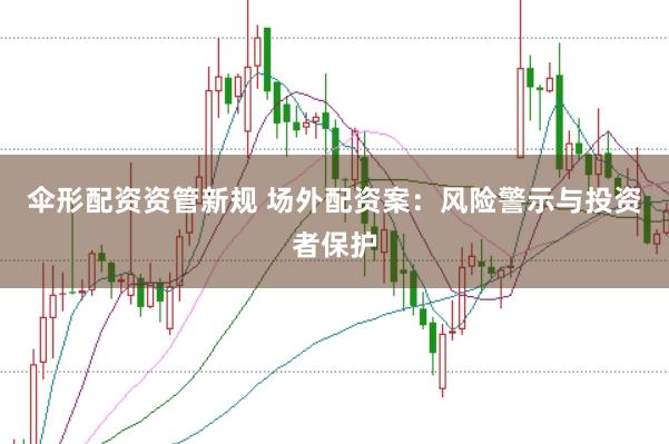 伞形配资资管新规 场外配资案：风险警示与投资者保护