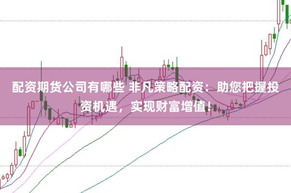 配资期货公司有哪些 非凡策略配资：助您把握投资机遇，实现财富增值！