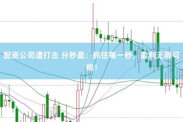 配资公司遭打击 分秒盈：抓住每一秒，盈利无限可能！