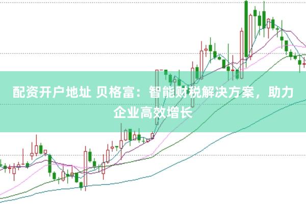 配资开户地址 贝格富：智能财税解决方案，助力企业高效增长