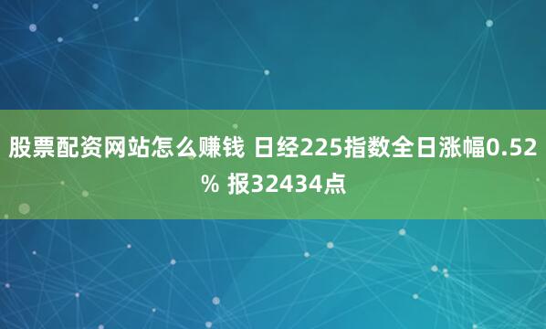 股票配资网站怎么赚钱 日经225指数全日涨幅0.52% 报32434点