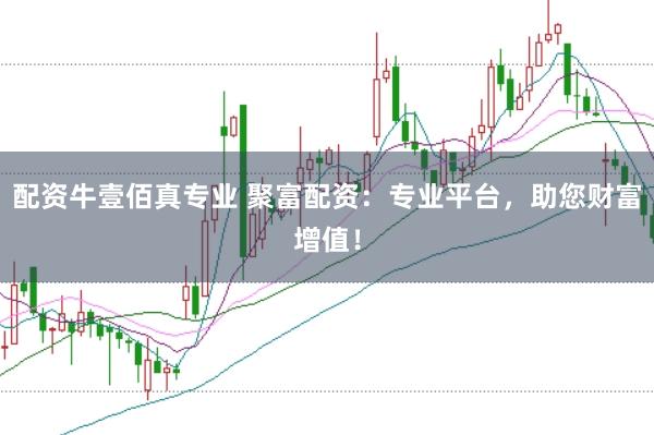 配资牛壹佰真专业 聚富配资：专业平台，助您财富增值！
