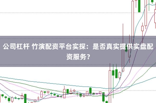 公司杠杆 竹演配资平台实探：是否真实提供实盘配资服务？