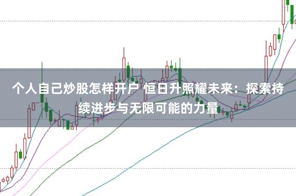 个人自己炒股怎样开户 恒日升照耀未来：探索持续进步与无限可能的力量