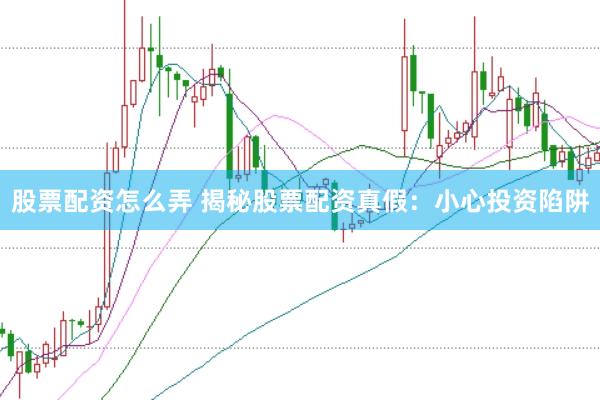 股票配资怎么弄 揭秘股票配资真假：小心投资陷阱