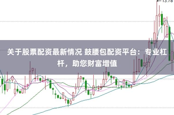 关于股票配资最新情况 鼓腰包配资平台：专业杠杆，助您财富增值