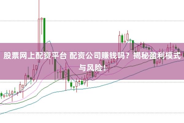 股票网上配资平台 配资公司赚钱吗？揭秘盈利模式与风险！