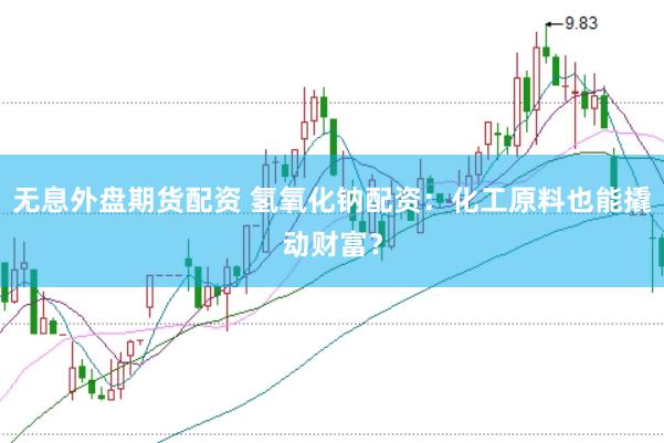 无息外盘期货配资 氢氧化钠配资：化工原料也能撬动财富？