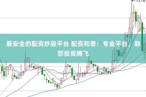 最安全的配资炒股平台 配资和誉：专业平台，助您投资腾飞