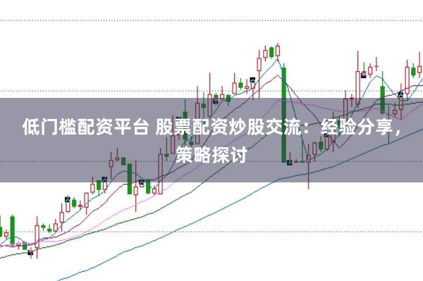 低门槛配资平台 股票配资炒股交流：经验分享，策略探讨