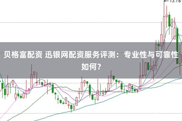 贝格富配资 迅银网配资服务评测：专业性与可靠性如何？
