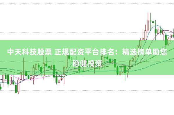 中天科技股票 正规配资平台排名：精选榜单助您稳健投资
