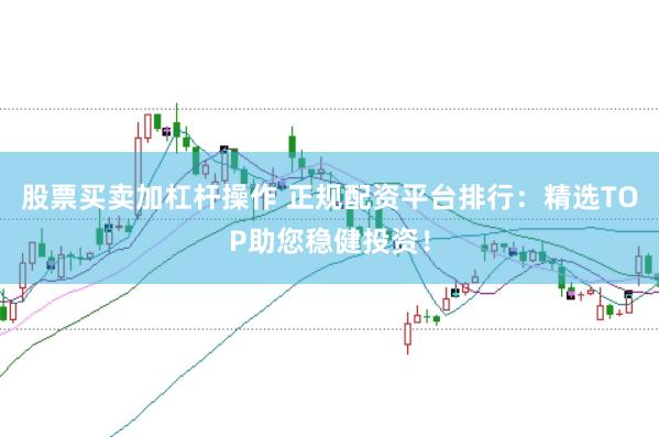 股票买卖加杠杆操作 正规配资平台排行：精选TOP助您稳健投资！