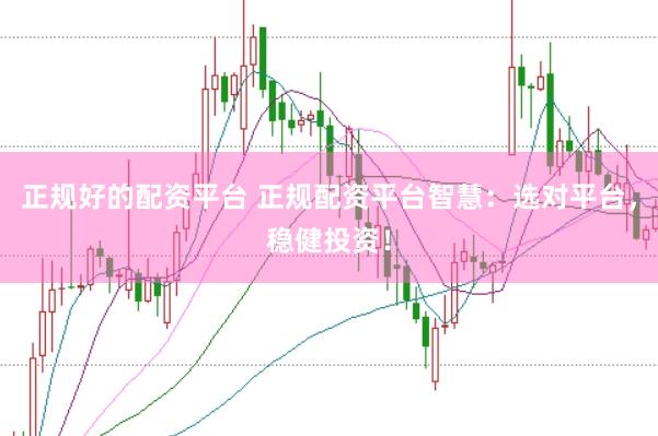 正规好的配资平台 正规配资平台智慧：选对平台，稳健投资！