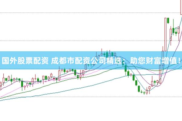 国外股票配资 成都市配资公司精选：助您财富增值！