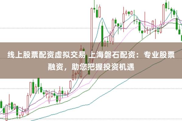 线上股票配资虚拟交易 上海磐石配资：专业股票融资，助您把握投资机遇