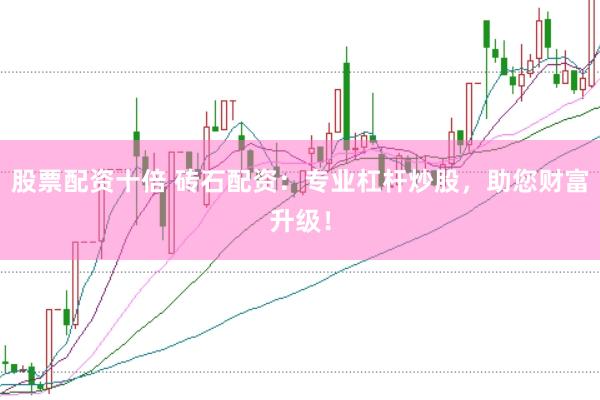 股票配资十倍 砖石配资：专业杠杆炒股，助您财富升级！