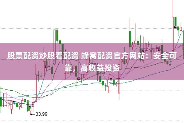 股票配资炒股看配资 蜂窝配资官方网站：安全可靠，高收益投资