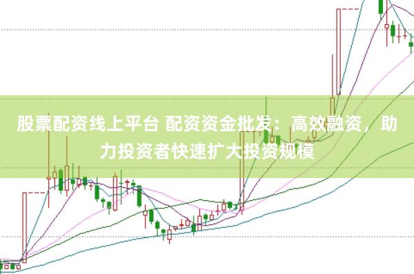 股票配资线上平台 配资资金批发：高效融资，助力投资者快速扩大投资规模